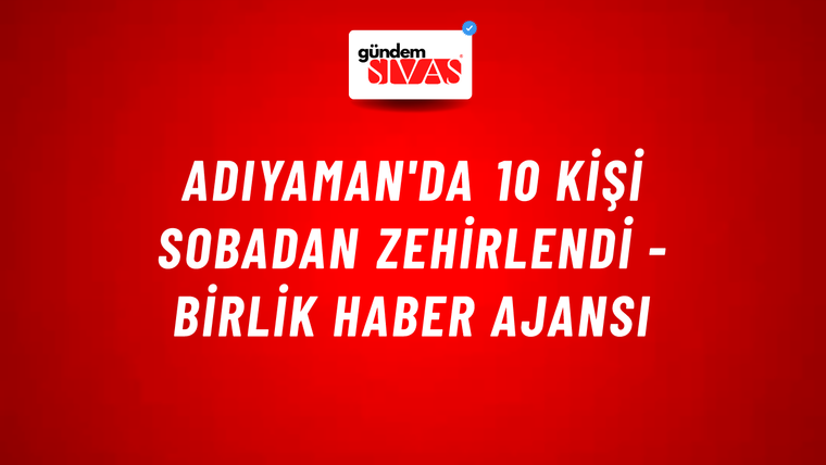 Adıyaman'da 10 kişi sobadan zehirlendi - Birlik Haber Ajansı