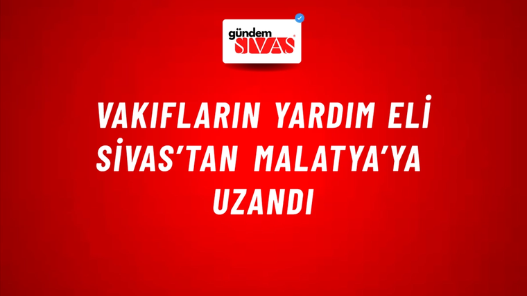 Vakıfların Yardım Eli Sivas’tan Malatya’ya Uzandı