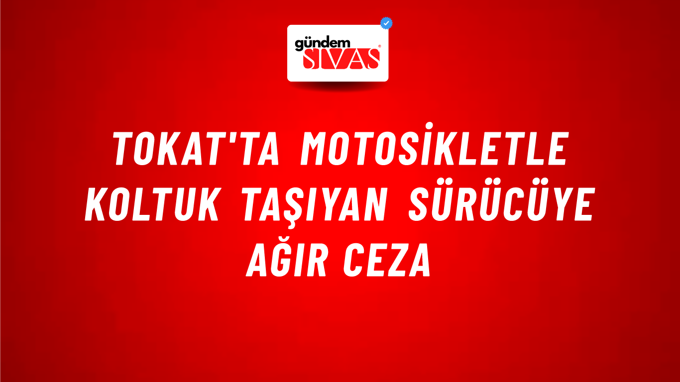 Tokat'ta Motosikletle Koltuk Taşıyan Sürücüye Ağır Ceza