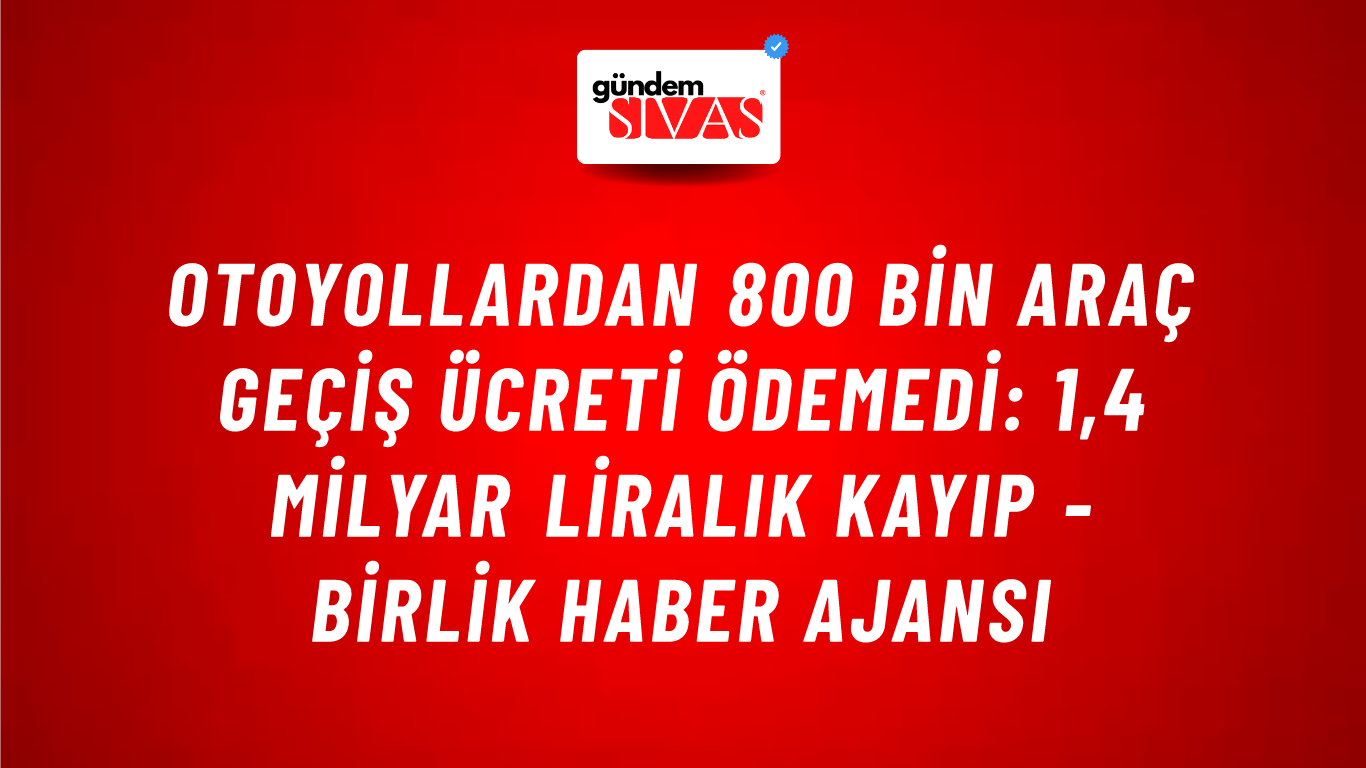 Otoyollardan 800 bin araç geçiş ücreti ödemedi: 1,4 milyar liralık kayıp - Birlik Haber Ajansı
