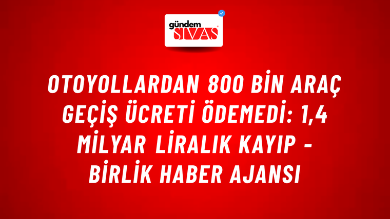 Otoyollardan 800 bin araç geçiş ücreti ödemedi: 1,4 milyar liralık kayıp - Birlik Haber Ajansı
