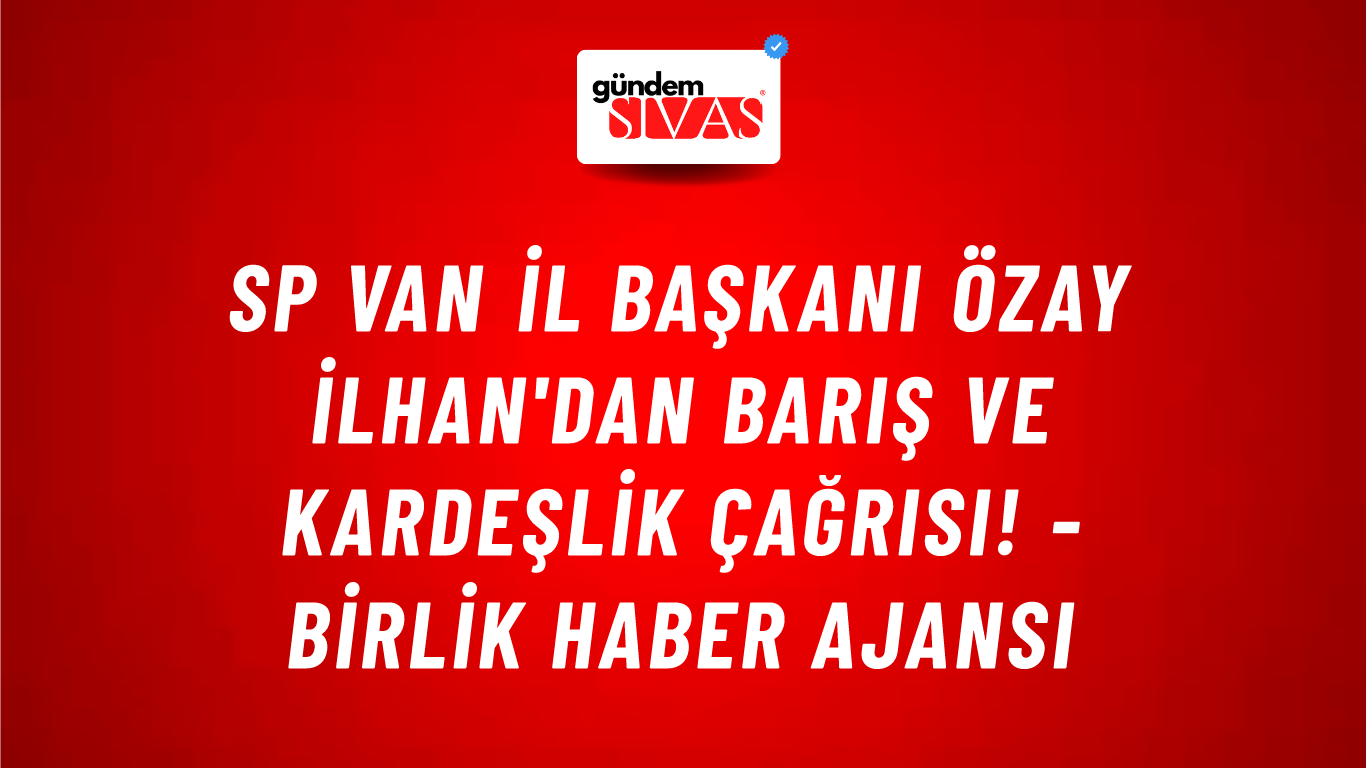 SP Van İl Başkanı Özay İlhan'dan barış ve kardeşlik çağrısı! - Birlik Haber Ajansı