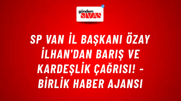 SP Van İl Başkanı Özay İlhan'dan barış ve kardeşlik çağrısı! - Birlik Haber Ajansı