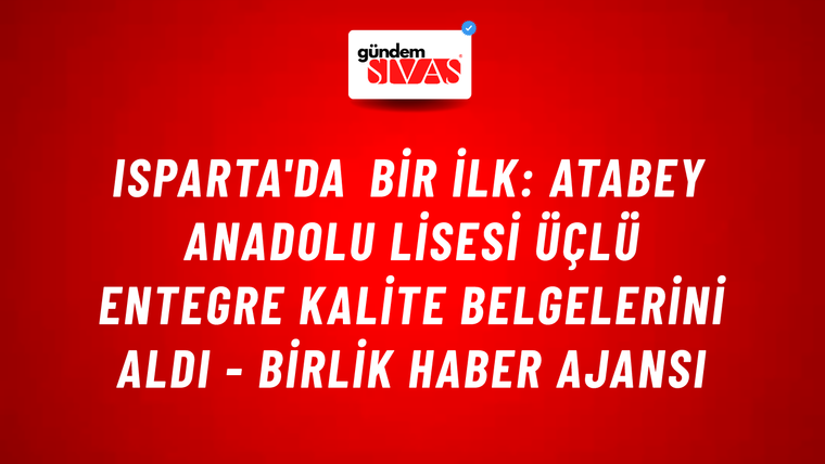 Isparta'da bir ilk: Atabey Anadolu Lisesi üçlü entegre kalite belgelerini aldı - Birlik Haber Ajansı