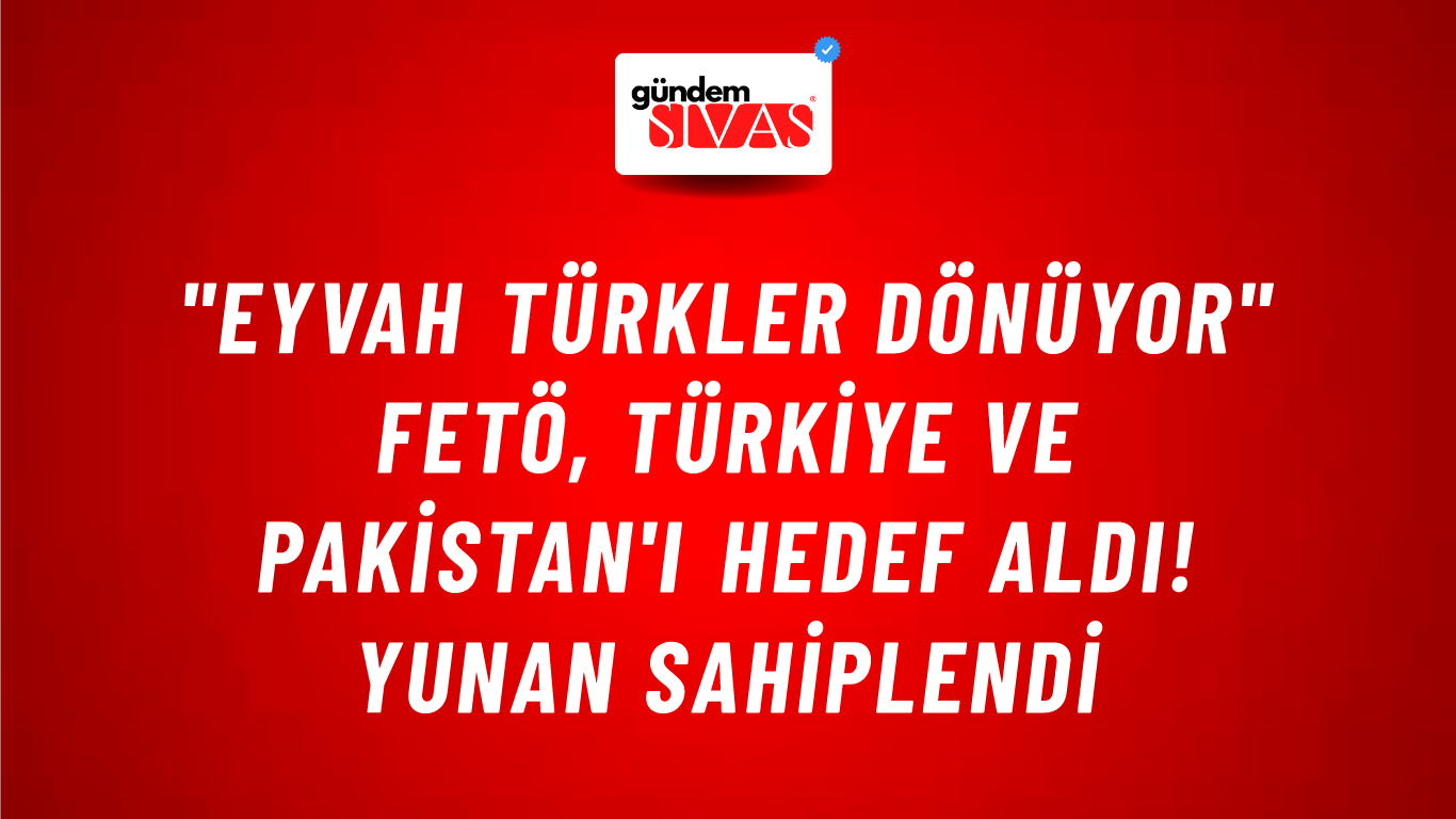 "Eyvah Türkler dönüyor" FETÖ, Türkiye ve Pakistan'ı hedef aldı! Yunan sahiplendi