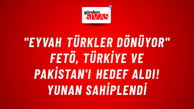 "Eyvah Türkler dönüyor" FETÖ, Türkiye ve Pakistan'ı hedef aldı! Yunan sahiplendi