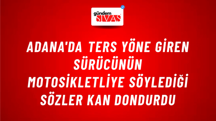 Adana'da Ters Yöne Giren Sürücünün Motosikletliye Söylediği Sözler Kan Dondurdu