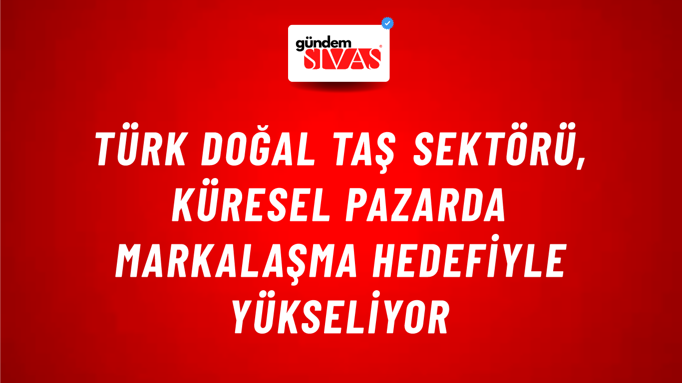 Türk Doğal Taş Sektörü, Küresel Pazarda Markalaşma Hedefiyle Yükseliyor