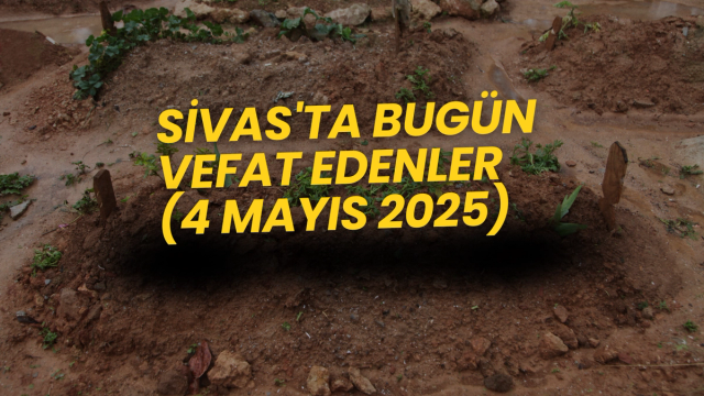 📌 Sivas'ta Bugün Vefat Edenler – 4 Mayıs 2025'te Aramızdan Ayrılanlar Listesi