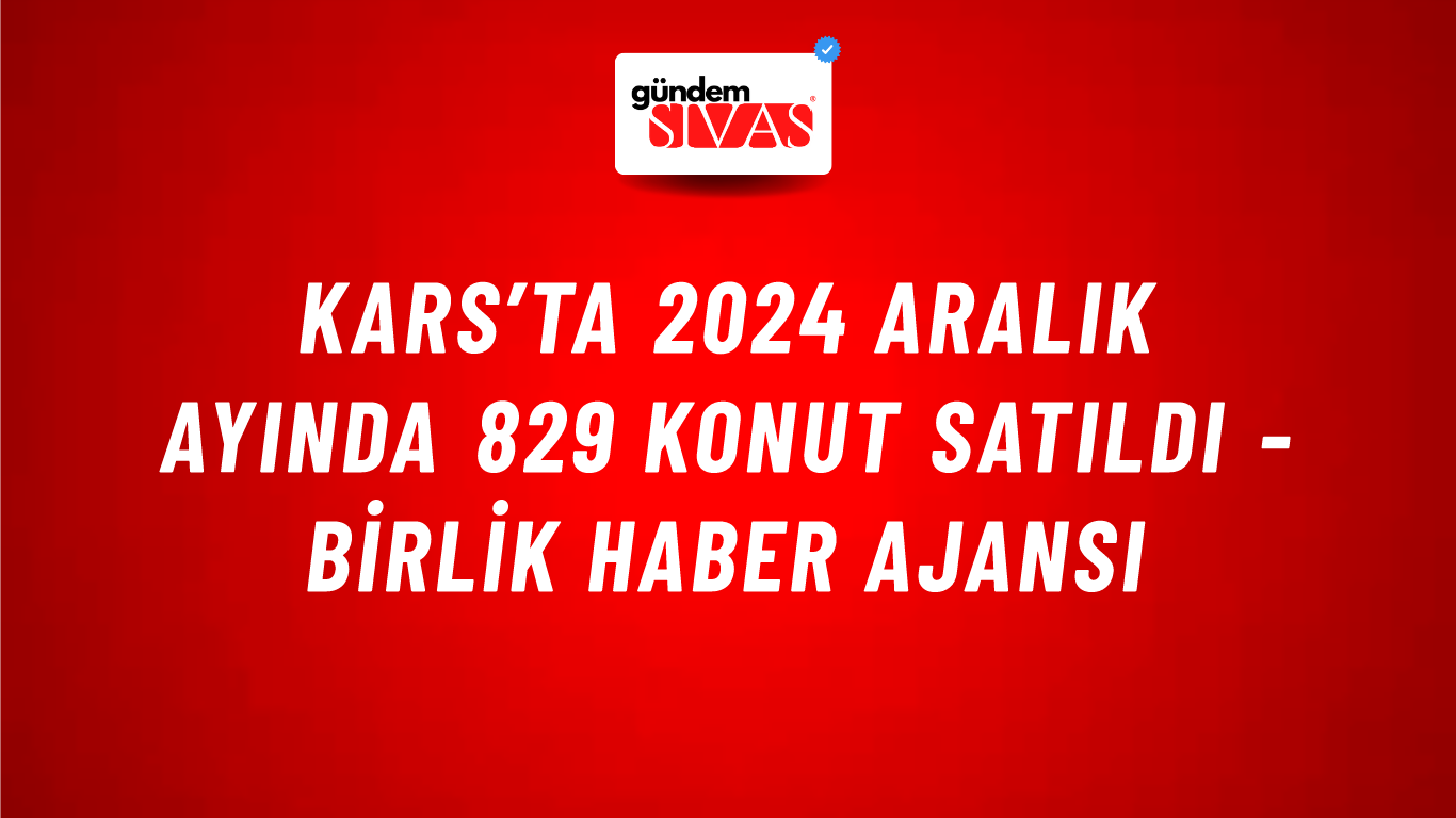 Kars’ta 2024 Aralık ayında 829 konut satıldı - Birlik Haber Ajansı