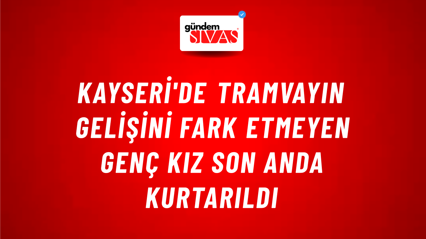 Kayseri'de Tramvayın Gelişini Fark Etmeyen Genç Kız Son Anda Kurtarıldı
