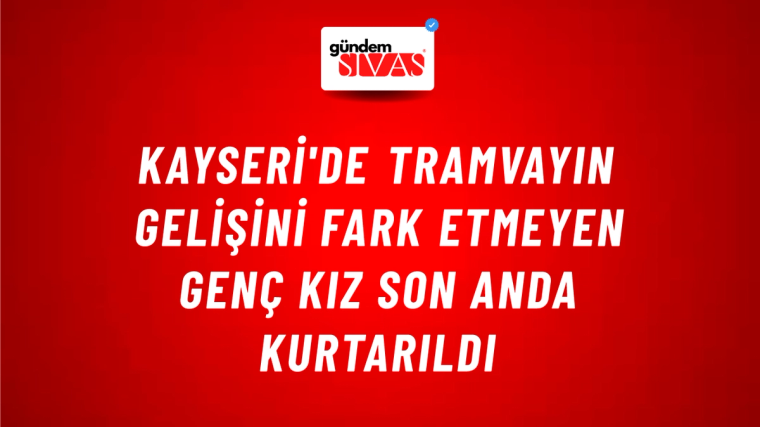 Kayseri'de Tramvayın Gelişini Fark Etmeyen Genç Kız Son Anda Kurtarıldı