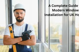 A Complete Guide to Modern Window Installation for UK Homes