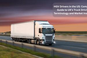 HGV Drivers in the US: Complete Guide to UK's Truck Driving Terminology and Market Insights