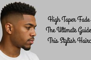 High Taper Fade – The Ultimate Guide to This Stylish Haircut