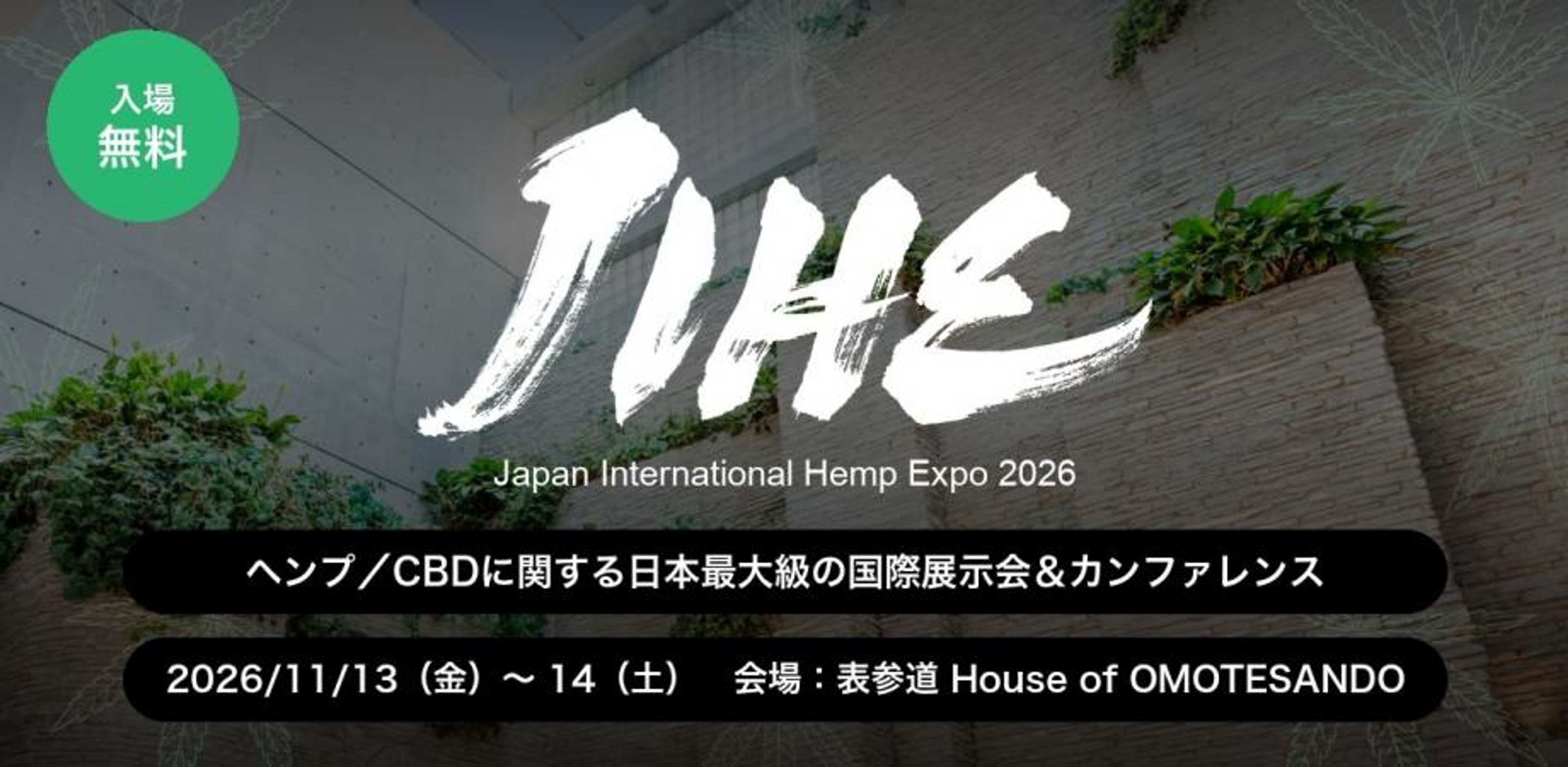 国際ヘンプ博覧会: JIHE（ジャイヘ）Japan International Hemp Expo 2026　〜 ヘンプ/CBDに関する日本最大の国際展示会 & カンファレンス @ 表参道 House of OMOTESANDO 〜