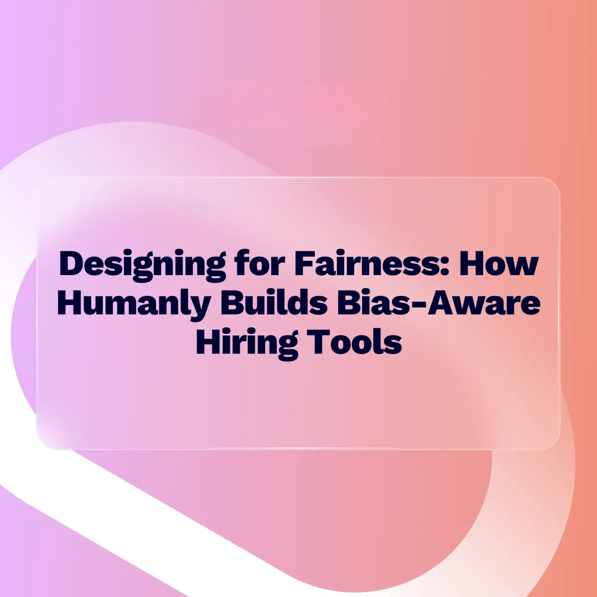 A presentation slide title reading "Designing for Fairness: How Humanly Builds Bias-Aware Hiring Tools" in dark text, set within a translucent, frosted glass rectangle against an abstract, vibrant background of pink, purple, and orange gradients.
