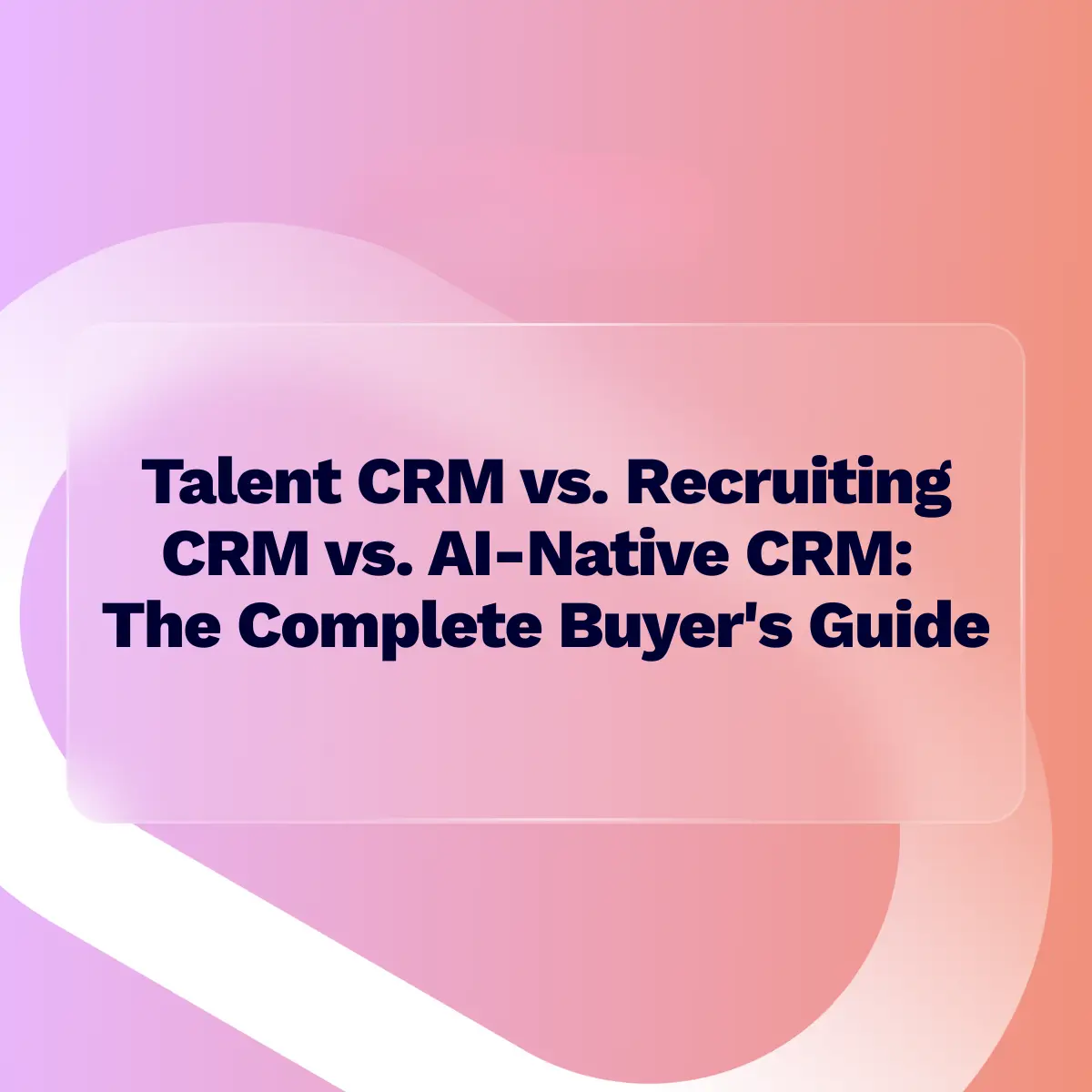 A presentation slide title reading "Talent CRM vs. Recruiting CRM vs. AI-Native CRM: The Complete Buyer's Guide" in dark text, set within a translucent, frosted glass rectangle against an abstract, vibrant background of pink, purple, and orange gradients.