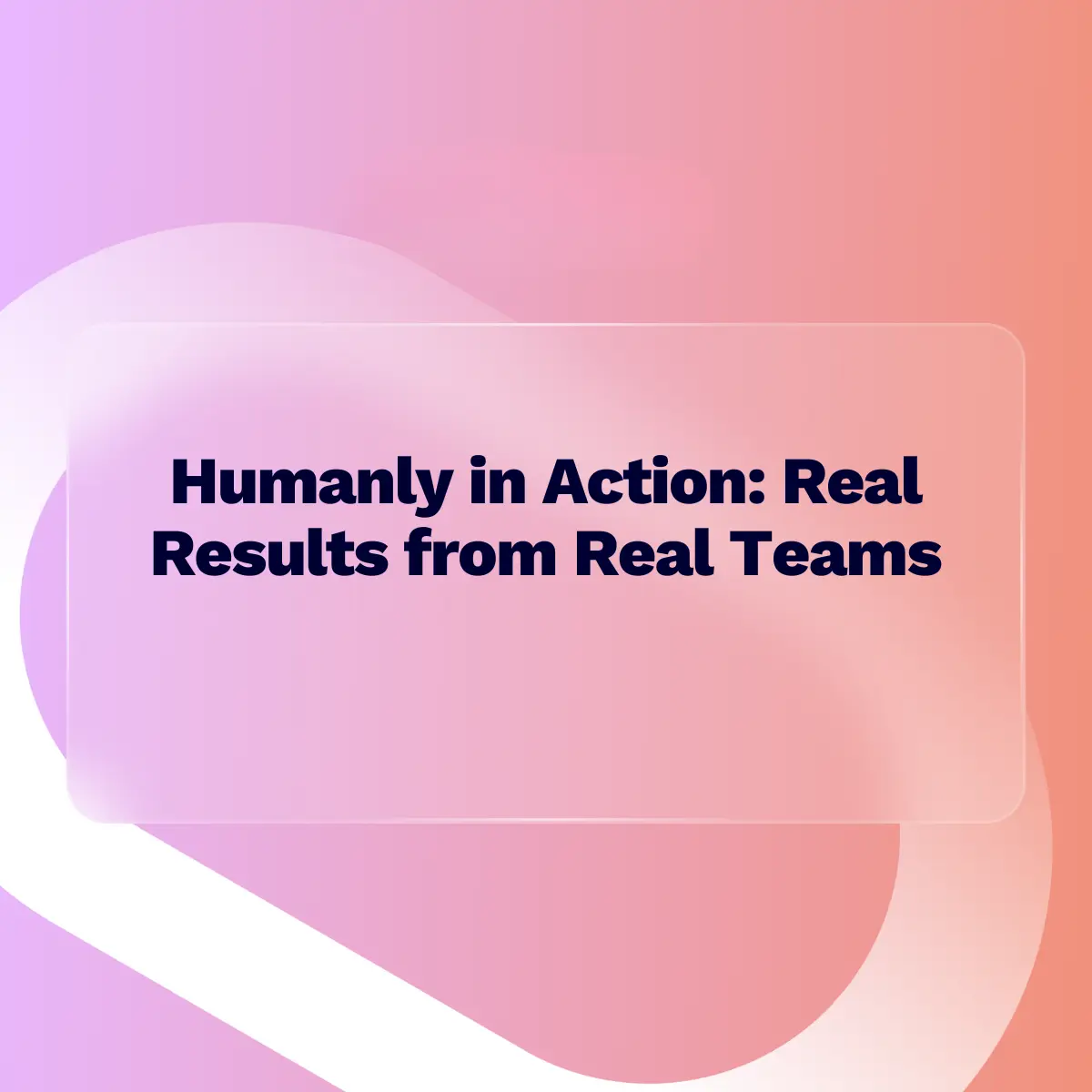 A presentation slide title reading "Humanly in Action: Real Results from Real Teams" in dark text, set within a translucent, frosted glass rectangle against an abstract, vibrant background of pink, purple, and orange gradients.