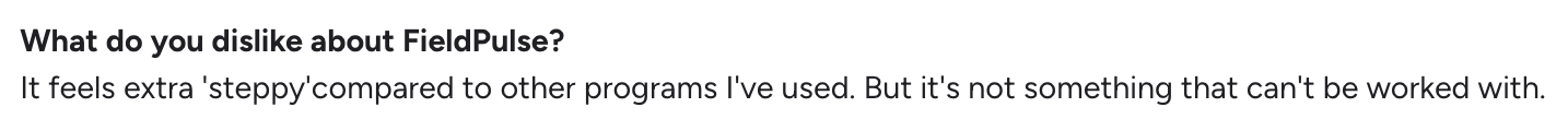 Question and answer about FieldPulse: "What do you dislike about FieldPulse? It feels extra 'steppy' compared to other programs I've used. But it's not something that can't be worked with."