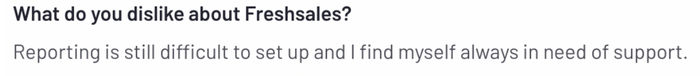 what do you dislike about freshsales: reporting is still difficult to set up and find myself always in need of support