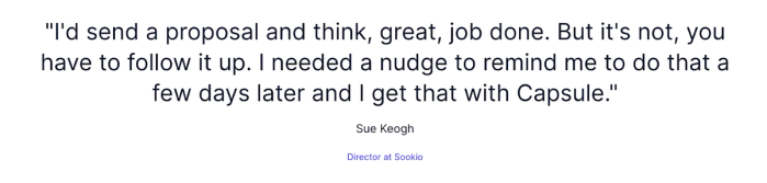 "Quote from Sue Keogh, Director at Sookie: 'I'd send a proposal and think, great, job done. But it's not, you have to follow it up. I needed a nudge to remind me to do that a few days later and I get that with Capsule.'"