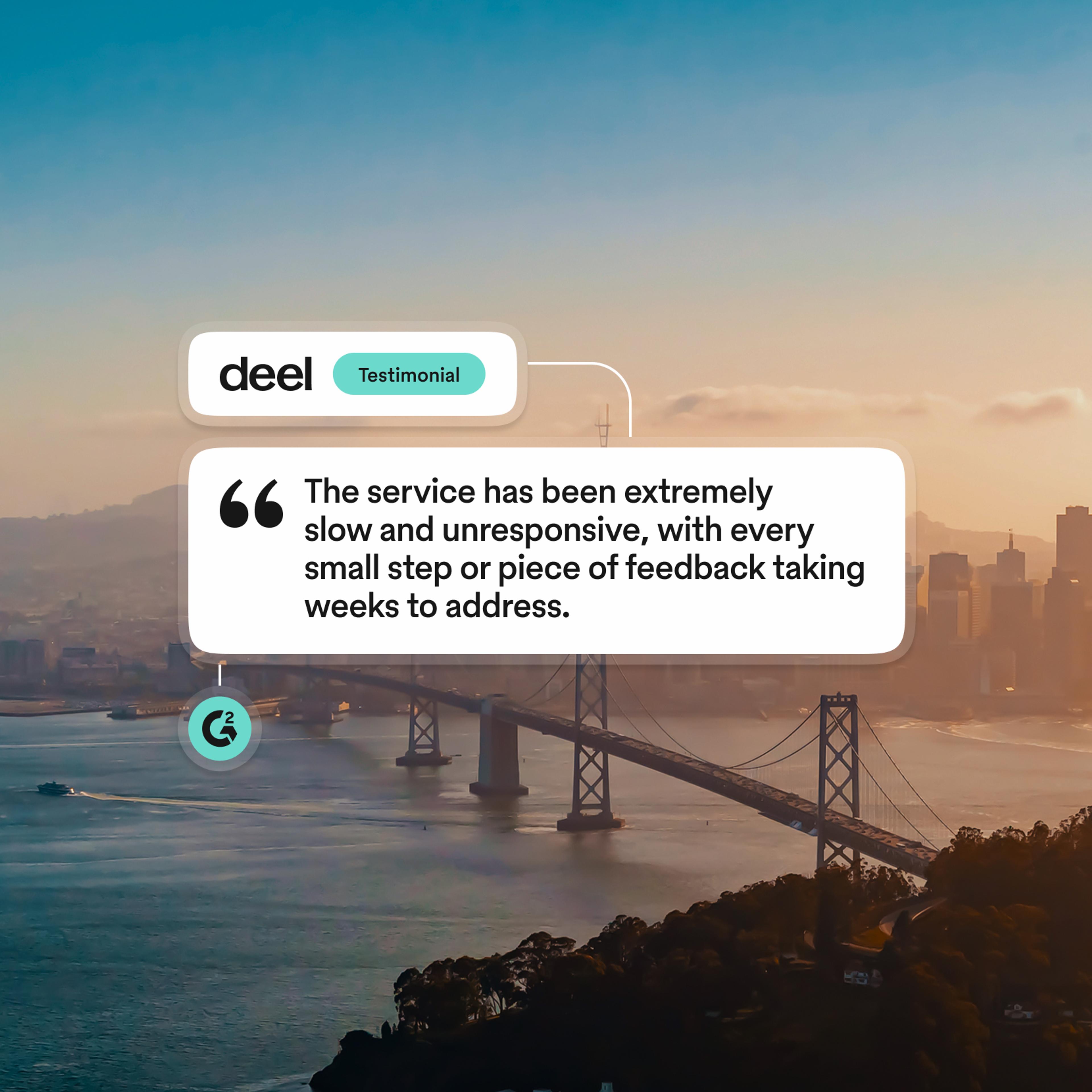 An image featuring a user testimonial overlaying an aerial view of a suspension bridge and city skyline at sunset:  Header Tag: A white card with the deel logo and a teal badge labeled "Testimonial".  Quote Box: A large white text box containing quotation marks and the statement: "The service has been extremely slow and unresponsive, with every small step or piece of feedback taking weeks to address."  Source Badge: A small circular teal icon at the bottom left displaying the G2 logo.