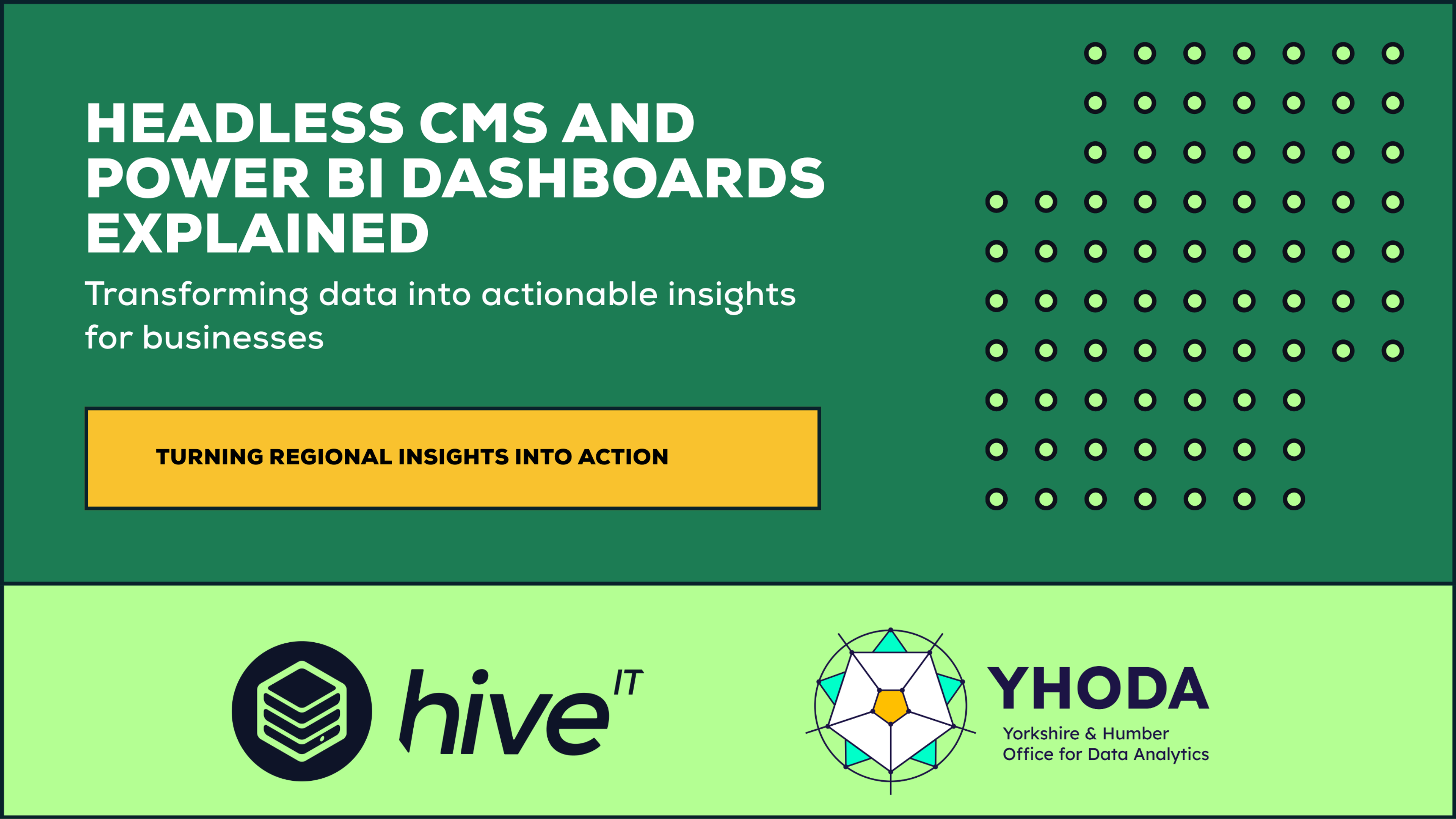 A green graphic with the words, 'Headless CMS and Power BI Dashboards Explained, transforming data into actionable insights for businesses'. There is a yellow box underneath with the writing, 'Turning regional insights into action'. It displays a lime green banner at the bottom, which displays a dark navy Hive IT logo and a YHODA logo. There is decorative dots on the design also.