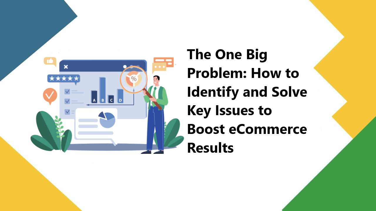 The One Big Problem: How to Identify and Solve Key Issues to Boost eCommerce Results