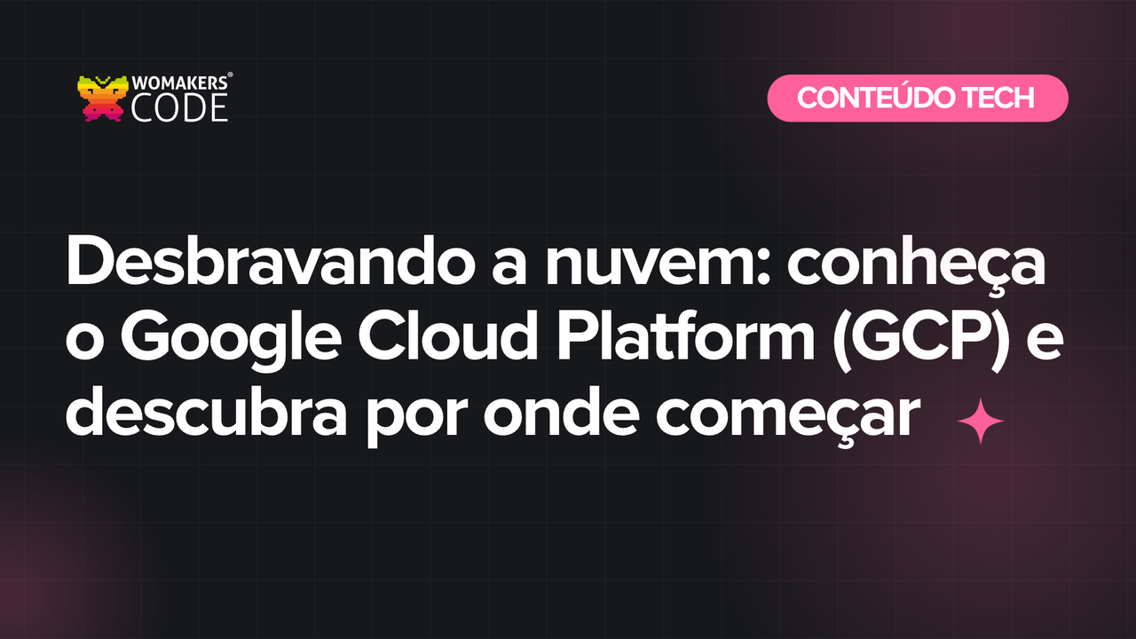 Womakers Code tech content titled "Desbravando a nuvem: conheça o Google Cloud Platform (GCP) e descubra por onde começar".