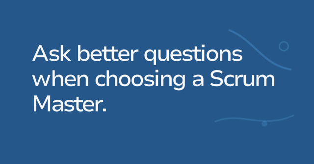 Text graphic: Ask better questions when choosing a Scrum Master.