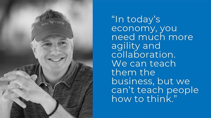 "In today's economy, you need much more agility and collaboration. We can teach them the business, but we can't teach people how to think." - Doug Satzman ’96