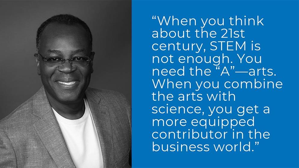 "When you think about the 21st century, STEM is not enough. You need the 'A' -- arts. When you combine the arts with science, you get a more equipped contributor in the business world." - Rod Adkins ’81