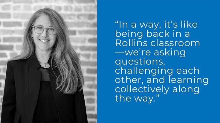 "In a way, it's like being back in a Rollins classroom -- we're asking questions, challenging each other, and learning collectively along the way." - Patti Cazzato ’84