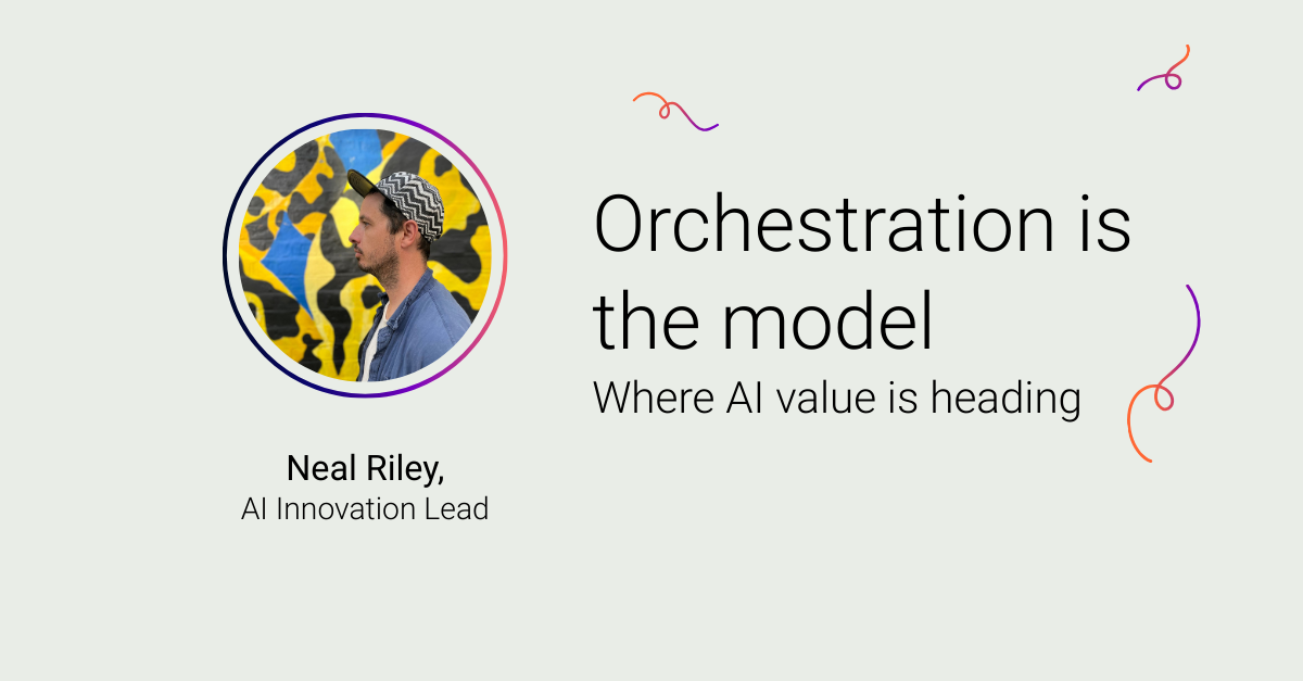 A photo of Neal Riley, AI Innovation Lead next to the title Orchestration is the model: Where AI value is heading
