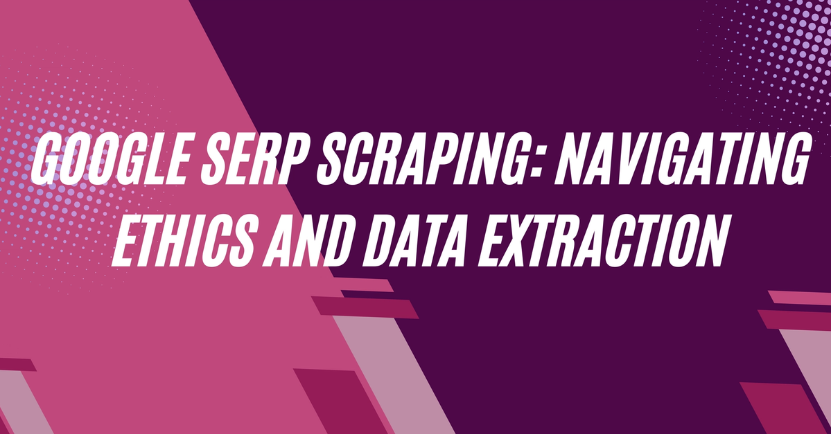Google SERP Scraping: Navigating Ethics and Data Extraction