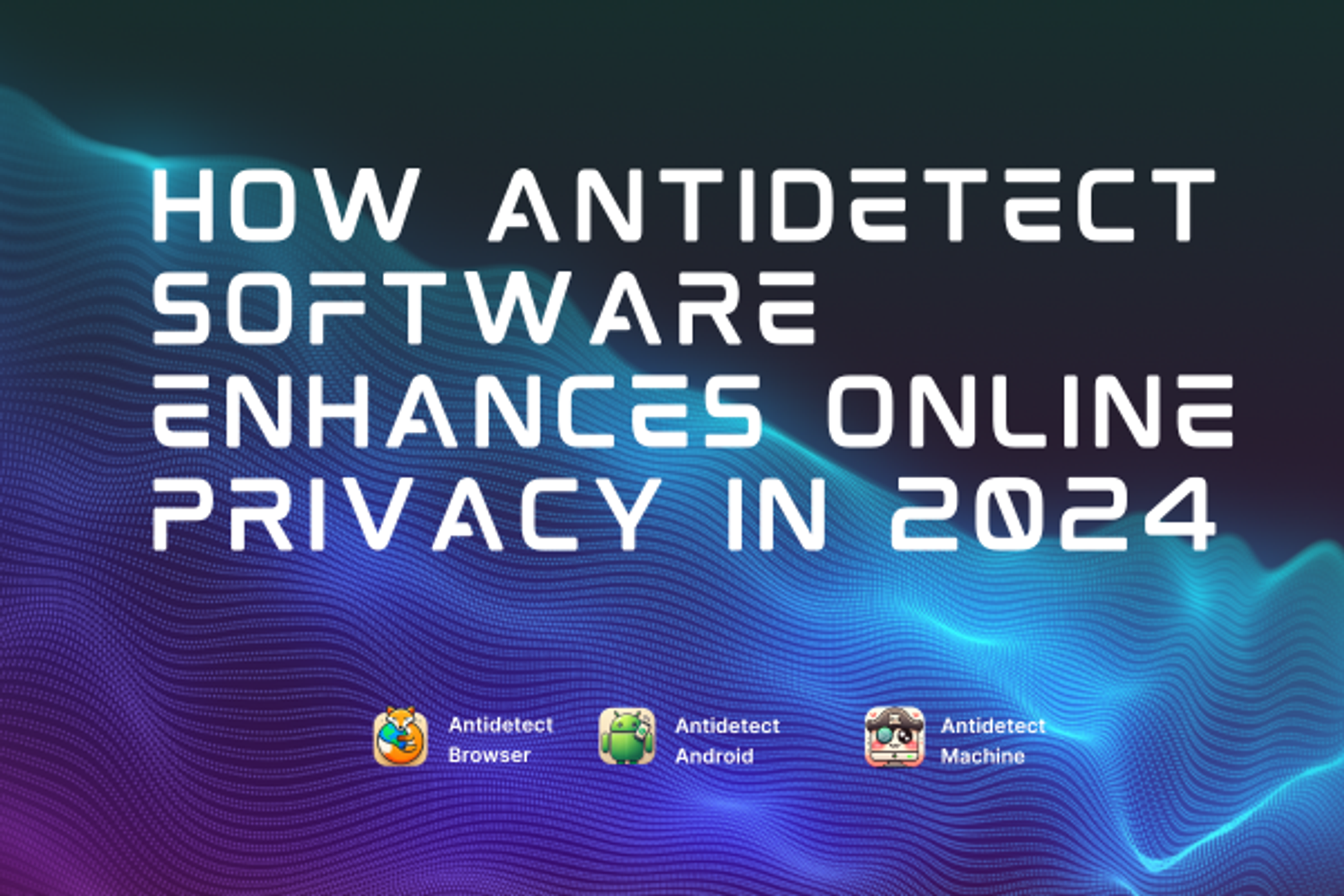 How Antidetect Software Enhances Online Privacy in 2024