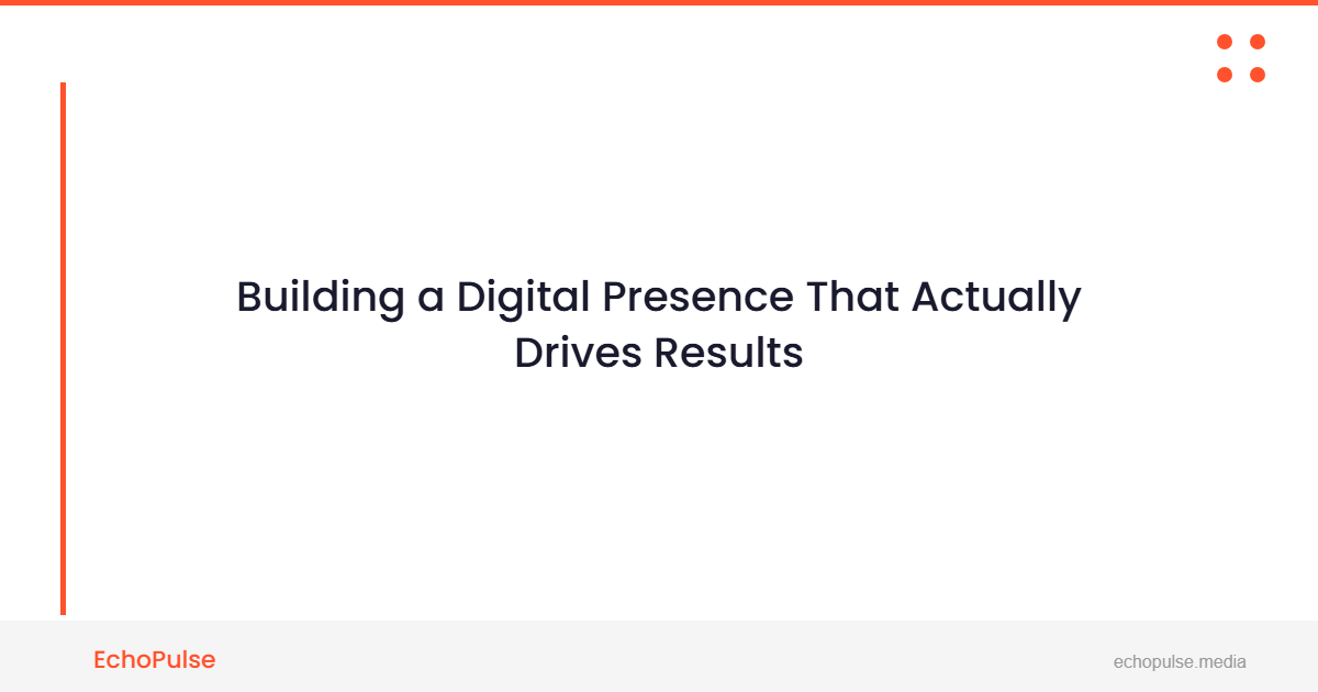 Building a Digital Presence That Actually Drives Results