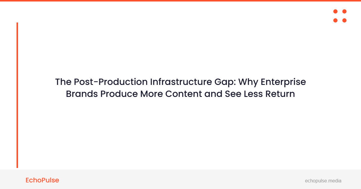 The Post-Production Infrastructure Gap: Why Enterprise Brands Produce More Content and See Less Return