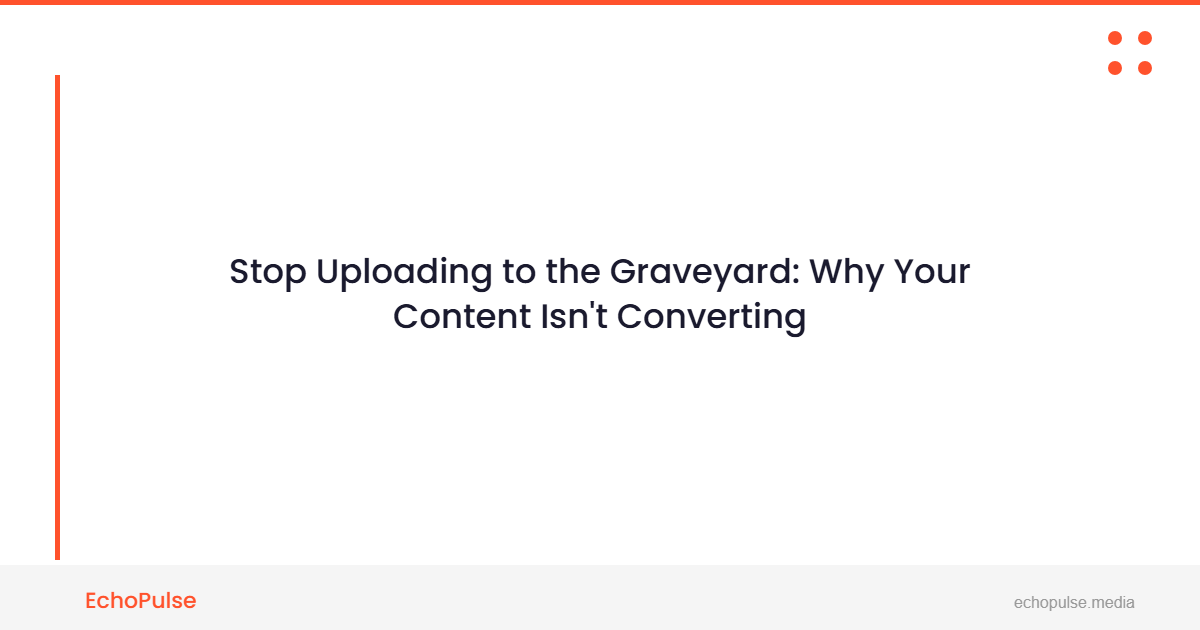 Stop Uploading to the Graveyard: Why Your Content Isn't Converting