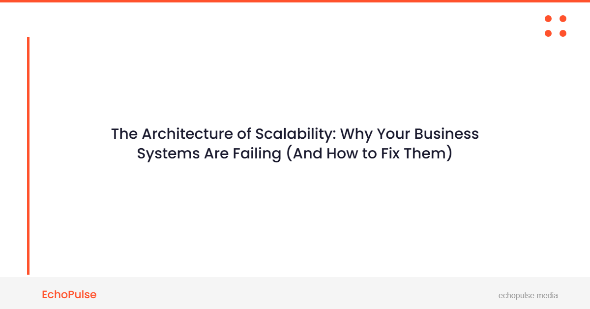 The Architecture of Scalability: Why Your Business Systems Are Failing (And How to Fix Them)