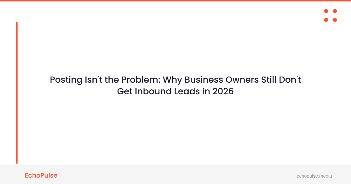 Posting Isn’t the Problem. Why Business Owners Still Don’t Get Inbound Leads in 2026