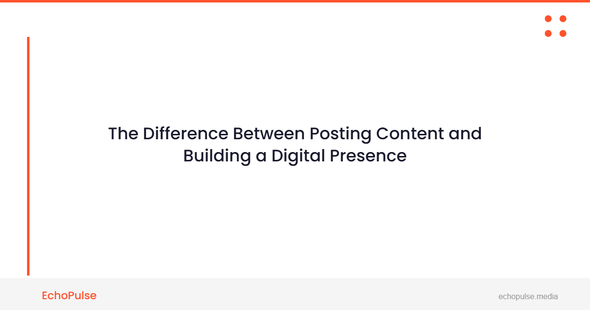 The Difference Between Posting Content and Building a Digital Presence