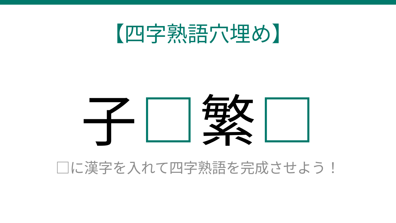 【四字熟語穴埋め】子□繁□、空欄に入る漢字は?