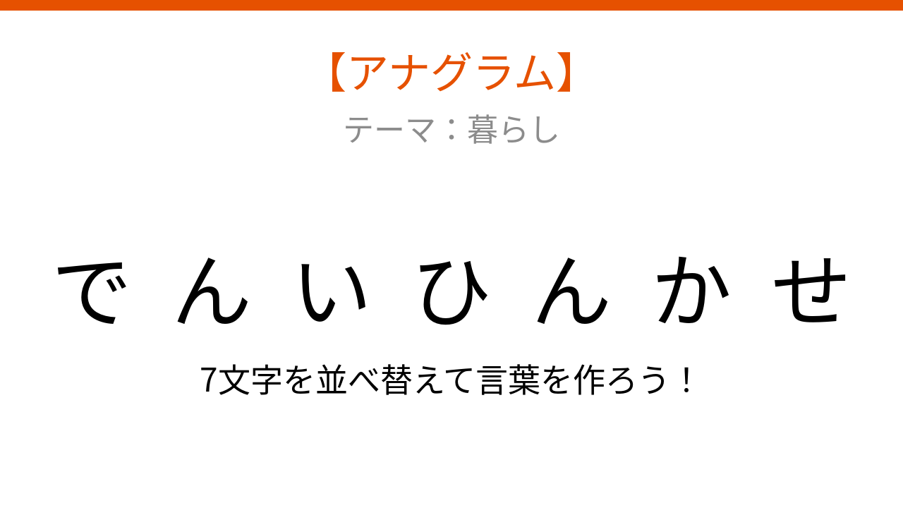 【アナグラム】暮らしの必需品を並べ替えて何の言葉？
