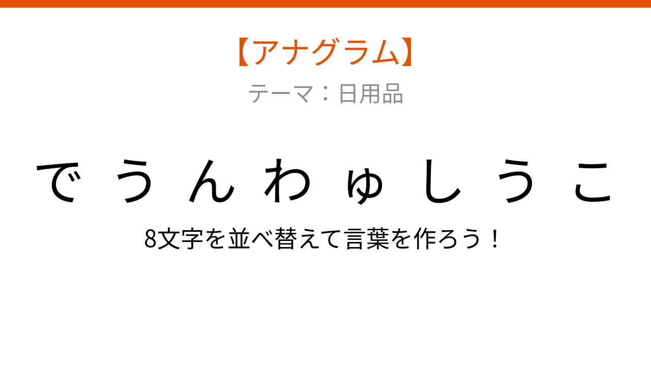 【アナグラム】日用品テーマ - 文字をバラバラにしました！並べ替えて何の言葉？の問題イメージ