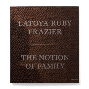 LaToya Ruby Frazier: The Notion of Family