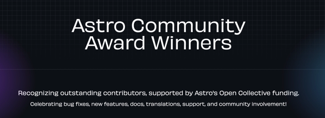 Astro Community Award Winners
Recognizing outstanding contributors, supported by Astro's Open Collective funding. Celebrating bug fixes, new features, docs, translations, support, and community involvement!