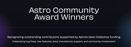 Astro Community Award Winners
Recognizing outstanding contributors, supported by Astro's Open Collective funding. Celebrating bug fixes, new features, docs, translations, support, and community involvement!