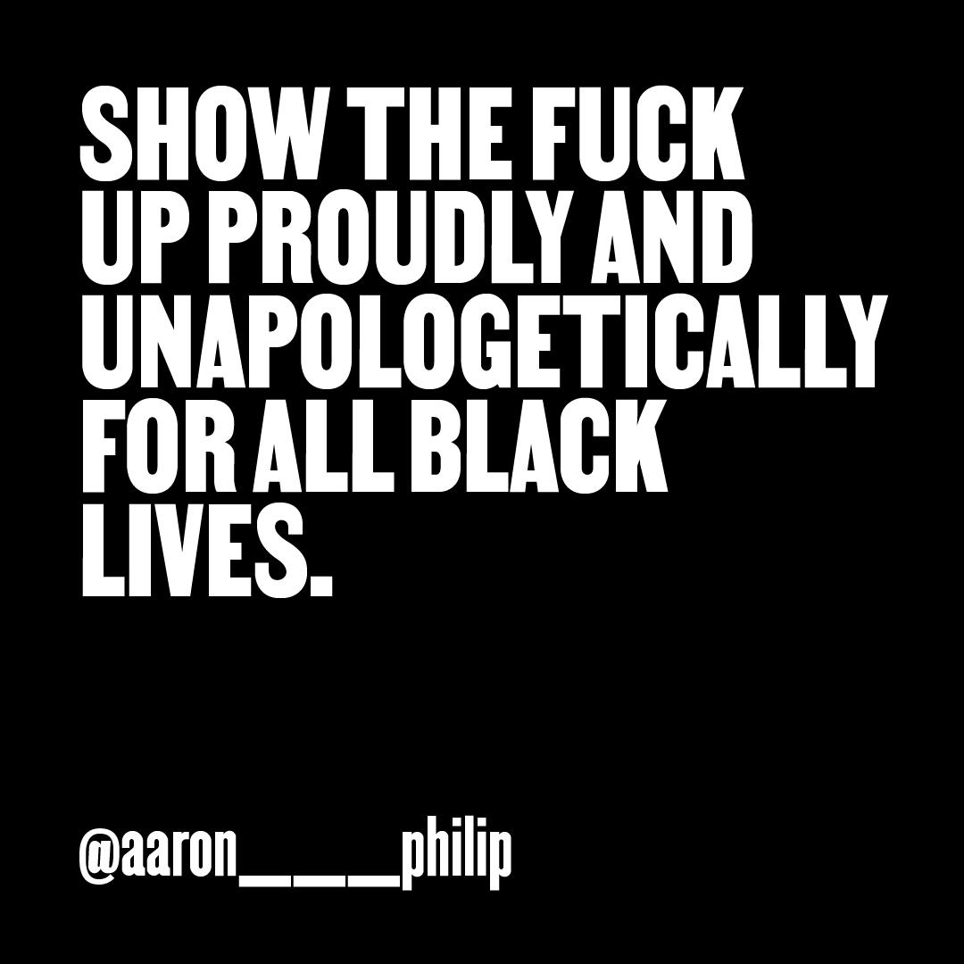 “Show the fuck up proudly and unapologetically for all Black lives.” — @aaron___philip